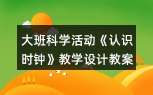 大班科學(xué)活動(dòng)《認(rèn)識(shí)時(shí)鐘》教學(xué)設(shè)計(jì)教案反思