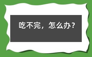 吃不完，怎么辦？