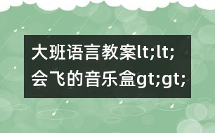 大班語言教案lt;lt;會飛的音樂盒gt;gt;