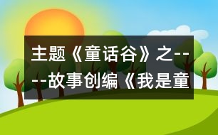 主題《童話谷》之----故事創(chuàng)編《我是童話小作家》