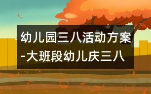 幼兒園三八活動方案-大班段幼兒慶三八活動方案