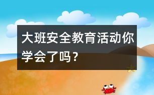 大班安全教育活動：你學(xué)會了嗎？