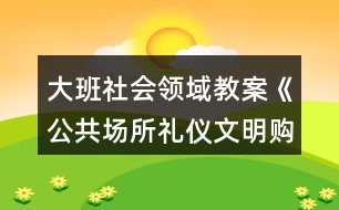 大班社會(huì)領(lǐng)域教案《公共場所禮儀文明購物》反思