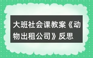 大班社會(huì)課教案《動(dòng)物出租公司》反思