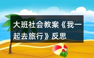 大班社會教案《我一起去旅行》反思