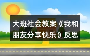 大班社會(huì)教案《我和朋友分享快樂(lè)》反思