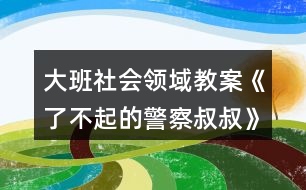 大班社會(huì)領(lǐng)域教案《了不起的警察叔叔》