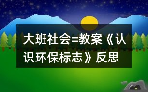 大班社會=教案《認識環(huán)保標志》反思