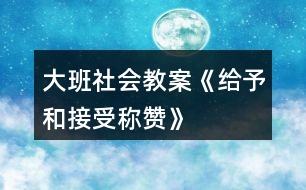 大班社會教案《給予和接受稱贊》