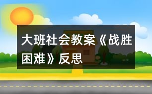 大班社會(huì)教案《戰(zhàn)勝困難》反思