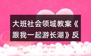 大班社會領(lǐng)域教案《跟我一起游長湖》反思