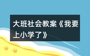 大班社會教案《我要上小學了》