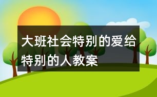 大班社會特別的愛給特別的人教案