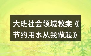 大班社會領(lǐng)域教案《節(jié)約用水從我做起》