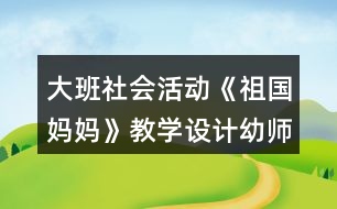 大班社會(huì)活動(dòng)《祖國媽媽》教學(xué)設(shè)計(jì)幼師教案反思