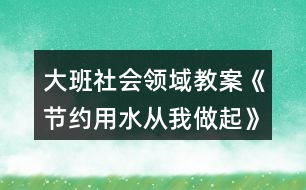 大班社會(huì)領(lǐng)域教案《節(jié)約用水從我做起》