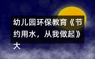 幼兒園環(huán)保教育《節(jié)約用水，從我做起》大班社會(huì)教案