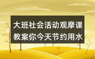 大班社會活動觀摩課教案你今天節(jié)約用水了嗎？