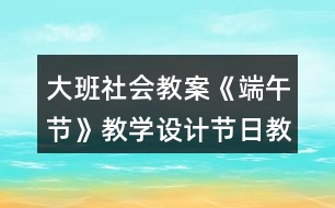 大班社會教案《端午節(jié)》教學(xué)設(shè)計節(jié)日教案反思