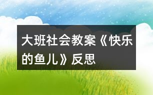 大班社會教案《快樂的魚兒》反思