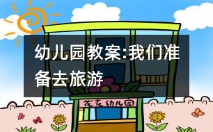 幼兒園教案:我們準(zhǔn)備去旅游