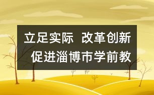 立足實(shí)際  改革創(chuàng)新  促進(jìn)淄博市學(xué)前教育事業(yè)健康快速發(fā)展