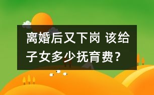 離婚后又下崗 該給子女多少撫育費？