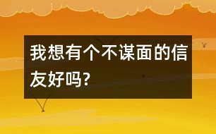 我想有個不謀面的信友好嗎?