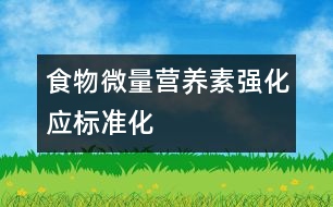 食物微量營養(yǎng)素強(qiáng)化應(yīng)標(biāo)準(zhǔn)化