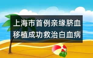 上海市首例親緣臍血移植成功救治白血病患兒