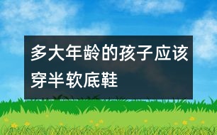 多大年齡的孩子應(yīng)該穿半軟底鞋