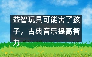 益智玩具可能害了孩子，古典音樂提高智力是錯覺