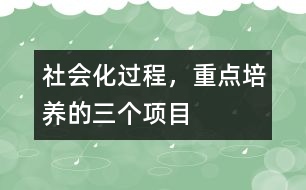 社會(huì)化過程，重點(diǎn)培養(yǎng)的三個(gè)項(xiàng)目