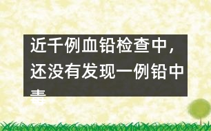 近千例血鉛檢查中，還沒有發(fā)現(xiàn)一例鉛中毒患兒