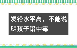 發(fā)鉛水平高，不能說(shuō)明孩子鉛中毒