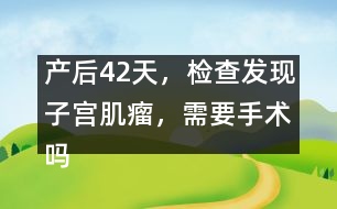 產(chǎn)后42天，檢查發(fā)現(xiàn)子宮肌瘤，需要手術(shù)嗎