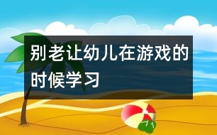 別老讓幼兒在游戲的時候?qū)W習