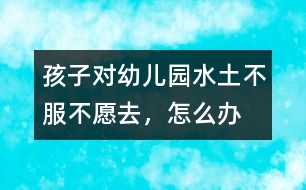 孩子對(duì)幼兒園“水土不服”不愿去，怎么辦