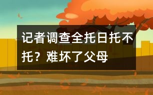 記者調(diào)查：全托、日托、不托？難壞了父母