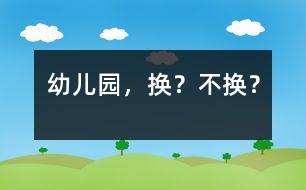 幼兒園，換？不換？