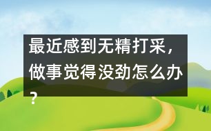 最近感到無精打采，做事覺得沒勁怎么辦？