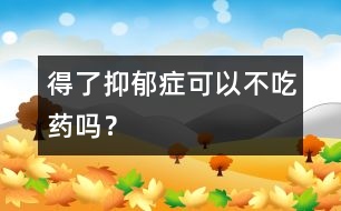 得了抑郁癥可以不吃藥嗎？