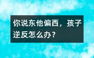 你說東他偏西，孩子逆反怎么辦？