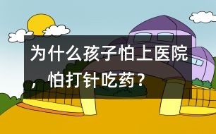 為什么孩子怕上醫(yī)院，怕打針、吃藥？