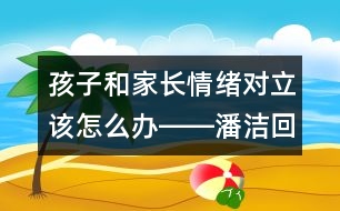 孩子和家長(zhǎng)情緒對(duì)立該怎么辦――潘潔回答