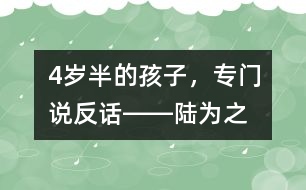 4歲半的孩子，專門說(shuō)“反”話――陸為之回答