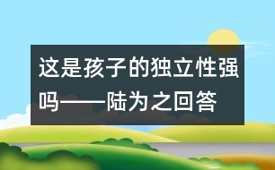 這是孩子的獨(dú)立性強(qiáng)嗎――陸為之回答