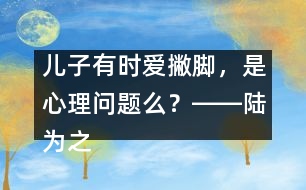 兒子有時愛撇腳，是心理問題么？――陸為之回答