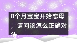 8個(gè)月寶寶開(kāi)始戀母，請(qǐng)問(wèn)該怎么正確對(duì)待