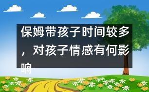 保姆帶孩子時(shí)間較多，對(duì)孩子情感有何影響